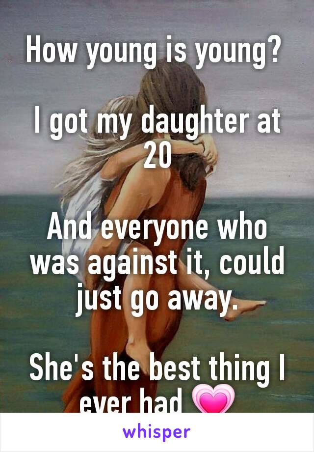 How young is young? 

I got my daughter at 20

And everyone who was against it, could just go away.

She's the best thing I ever had 💗