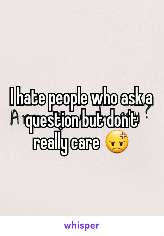 I hate people who ask a question but don't really care 😡