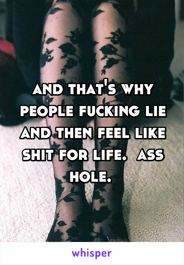 and that's why people fucking lie and then feel like shit for life.  ass hole. 