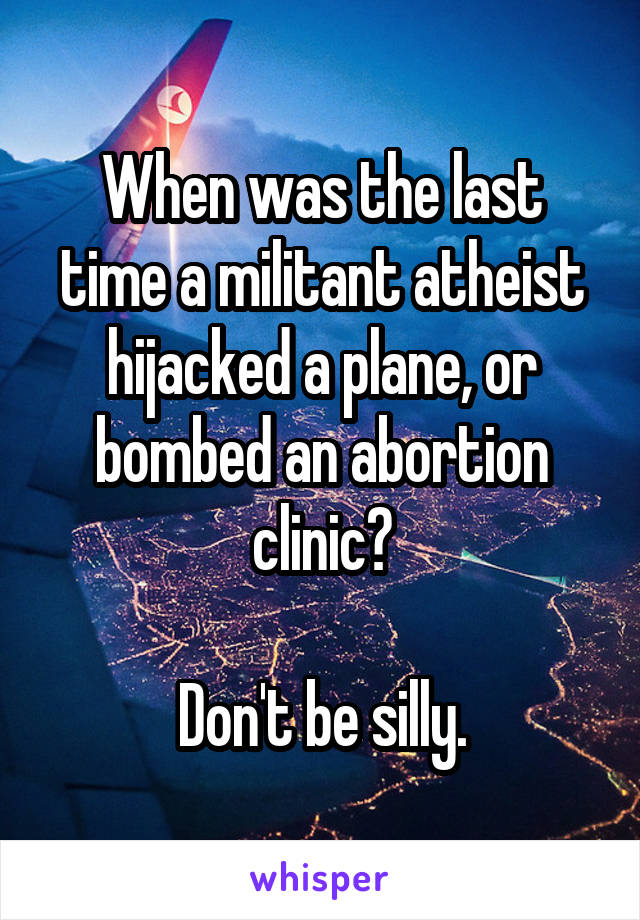 When was the last time a militant atheist hijacked a plane, or bombed an abortion clinic?

Don't be silly.