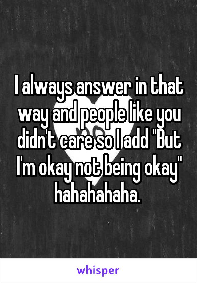 I always answer in that way and people like you didn't care so I add "But I'm okay not being okay" hahahahaha. 