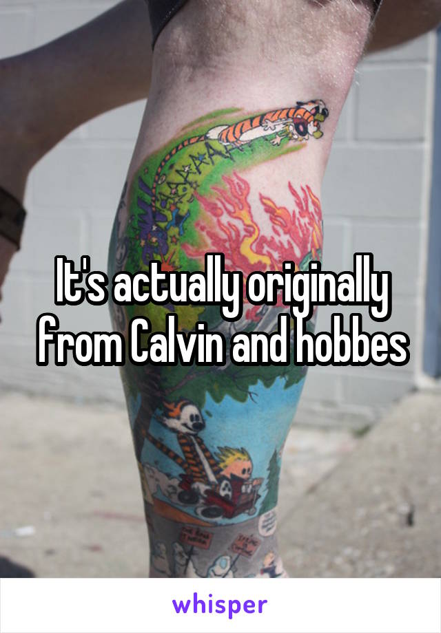 It's actually originally from Calvin and hobbes