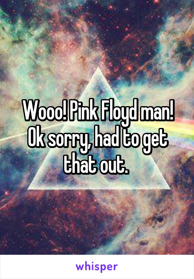 Wooo! Pink Floyd man!
Ok sorry, had to get that out. 