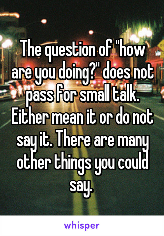 The question of "how are you doing?" does not pass for small talk. Either mean it or do not say it. There are many other things you could say. 