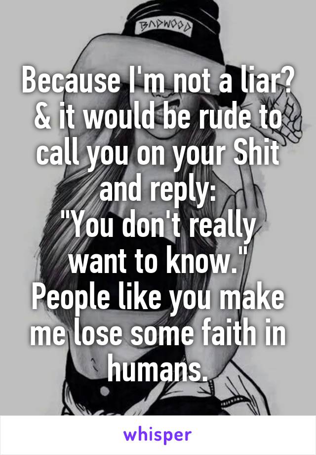 Because I'm not a liar?
& it would be rude to call you on your Shit and reply:
"You don't really want to know."
People like you make me lose some faith in humans.