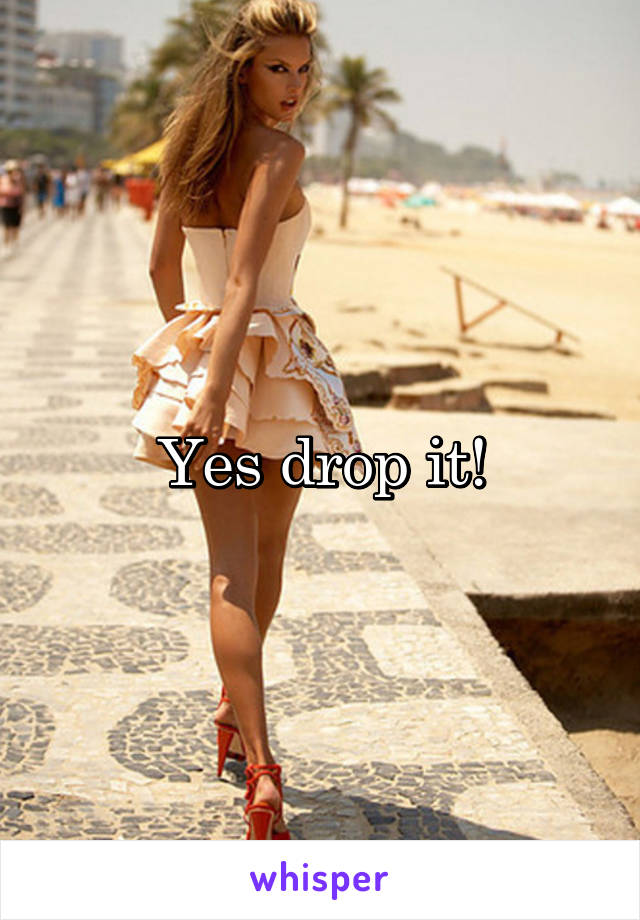 Yes drop it!