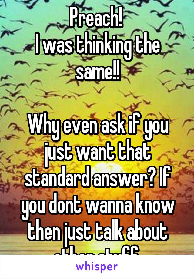 Preach! 
I was thinking the same!!

Why even ask if you just want that standard answer? If you dont wanna know then just talk about other stuff 