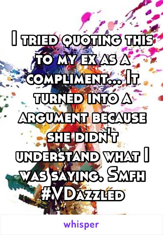 I tried quoting this to my ex as a compliment... It turned into a argument because she didn't understand what I was saying. Smfh #VDazzled