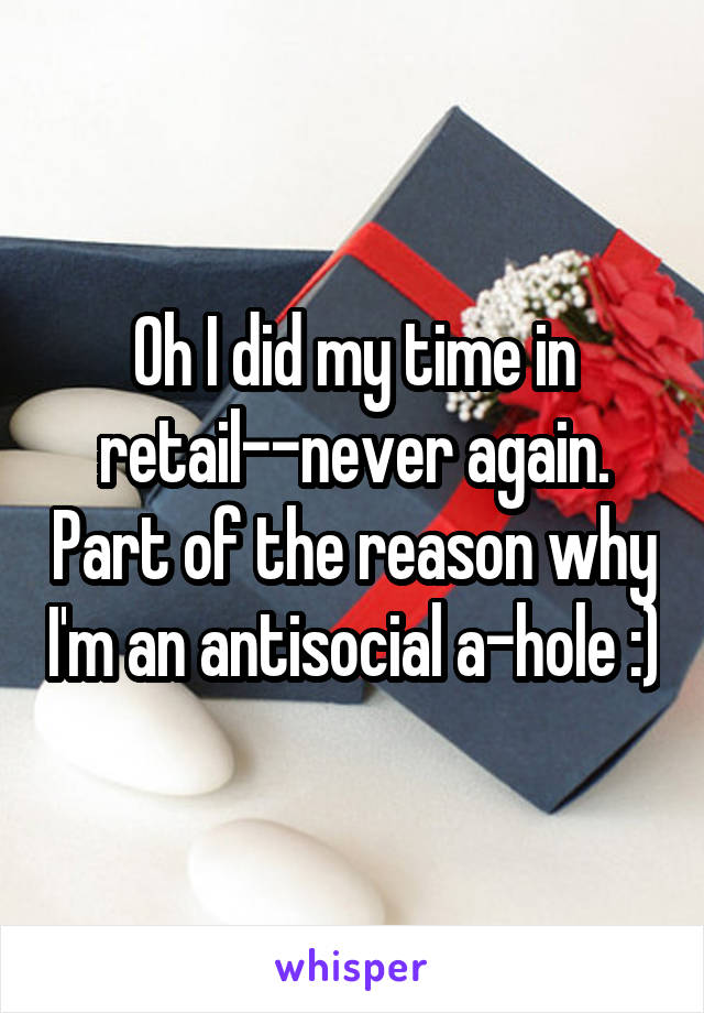 Oh I did my time in retail--never again. Part of the reason why I'm an antisocial a-hole :)