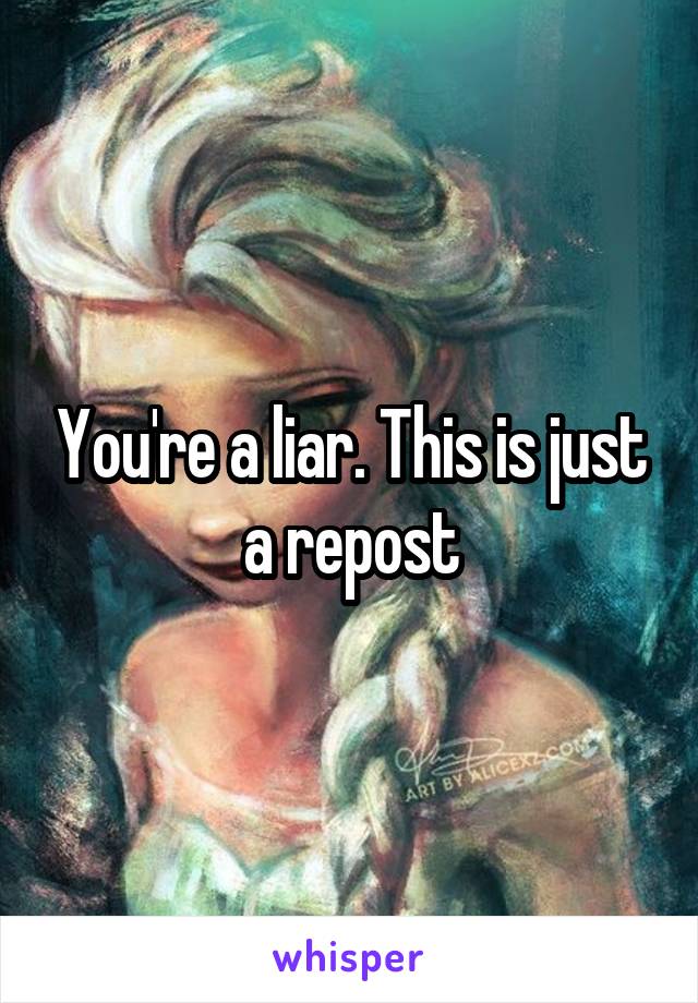 You're a liar. This is just a repost