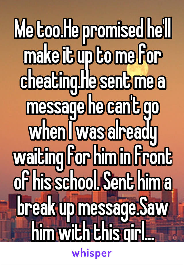 Me too.He promised he'll make it up to me for cheating.He sent me a message he can't go when I was already waiting for him in front of his school. Sent him a break up message.Saw him with this girl...