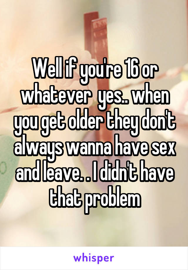 Well if you're 16 or whatever  yes.. when you get older they don't always wanna have sex and leave. . I didn't have that problem