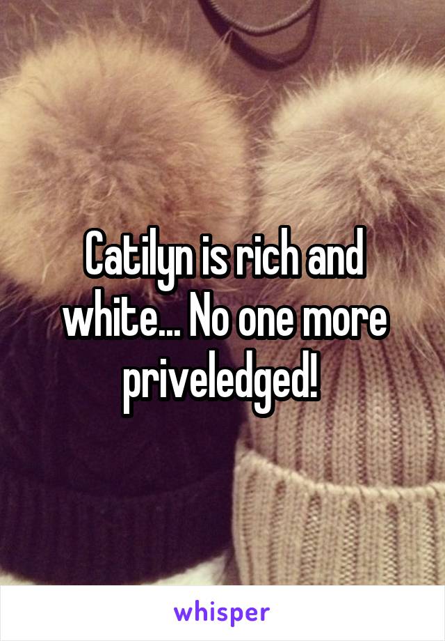 Catilyn is rich and white... No one more priveledged! 