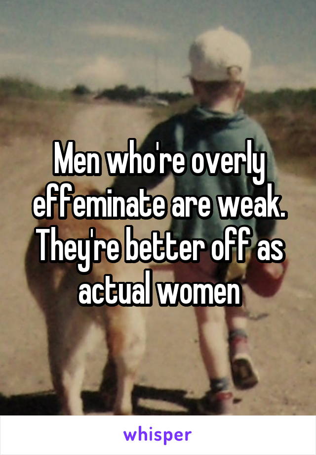 Men who're overly effeminate are weak. They're better off as actual women