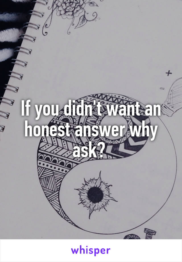 If you didn't want an honest answer why ask? 