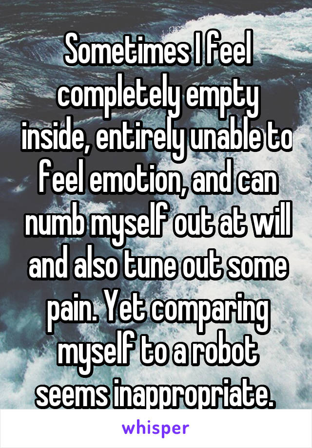 Sometimes I feel completely empty inside, entirely unable to feel emotion, and can numb myself out at will and also tune out some pain. Yet comparing myself to a robot seems inappropriate. 