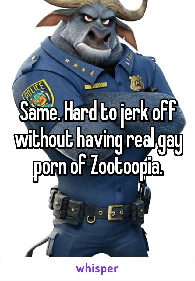 Same. Hard to jerk off without having real gay porn of Zootoopia.
