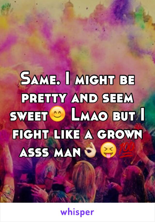 Same. I might be pretty and seem sweet😊 Lmao but I fight like a grown asss man👌😝💯