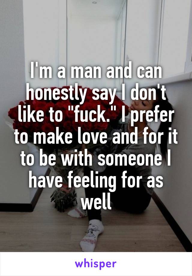 I'm a man and can honestly say I don't like to "fuck." I prefer to make love and for it to be with someone I have feeling for as well
