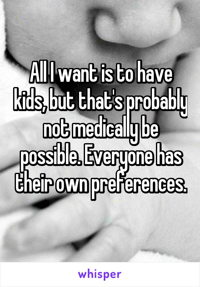 All I want is to have kids, but that's probably not medically be possible. Everyone has their own preferences. 