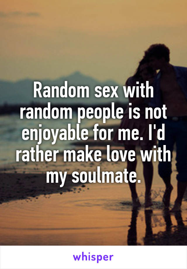 Random sex with random people is not enjoyable for me. I'd rather make love with my soulmate.
