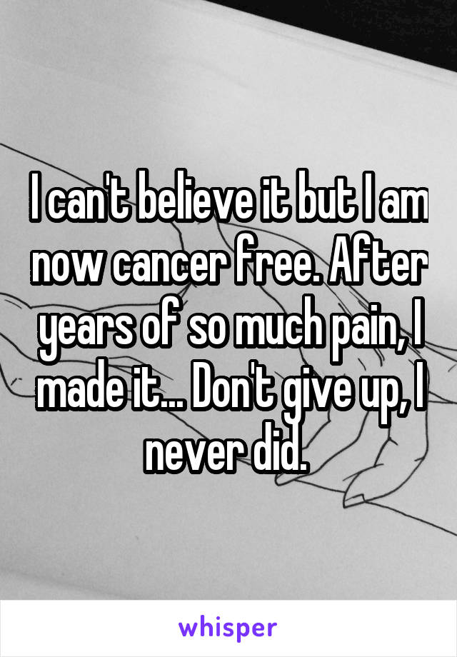 I can't believe it but I am now cancer free. After years of so much pain, I made it... Don't give up, I never did. 