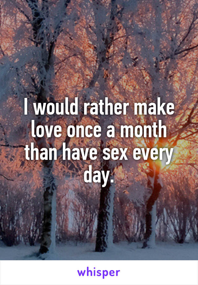 I would rather make love once a month than have sex every day.
