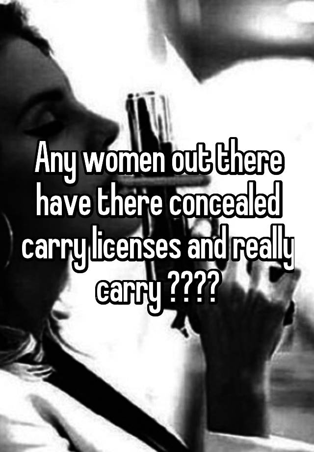 Any women out there have there concealed carry licenses and really carry ????