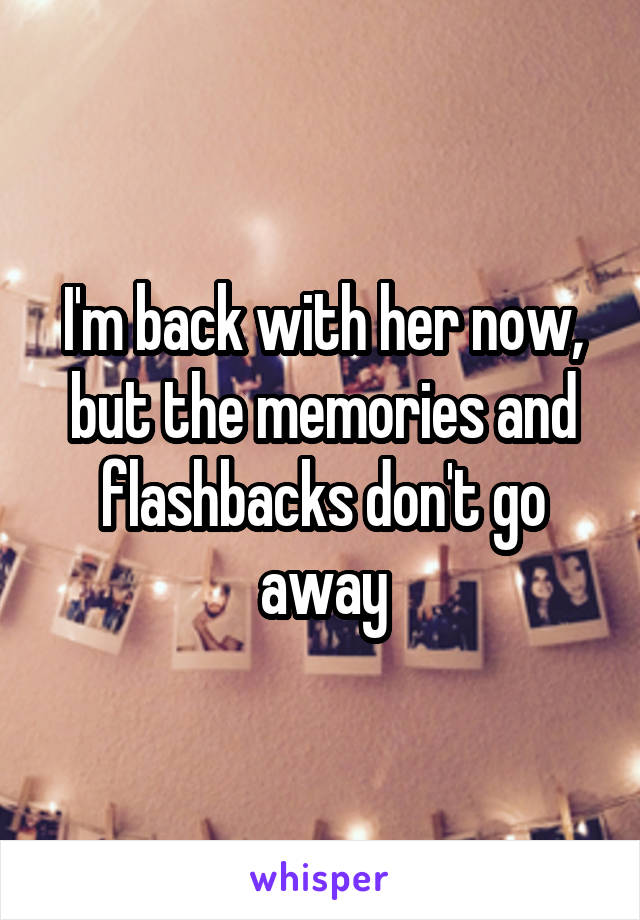 I'm back with her now, but the memories and flashbacks don't go away