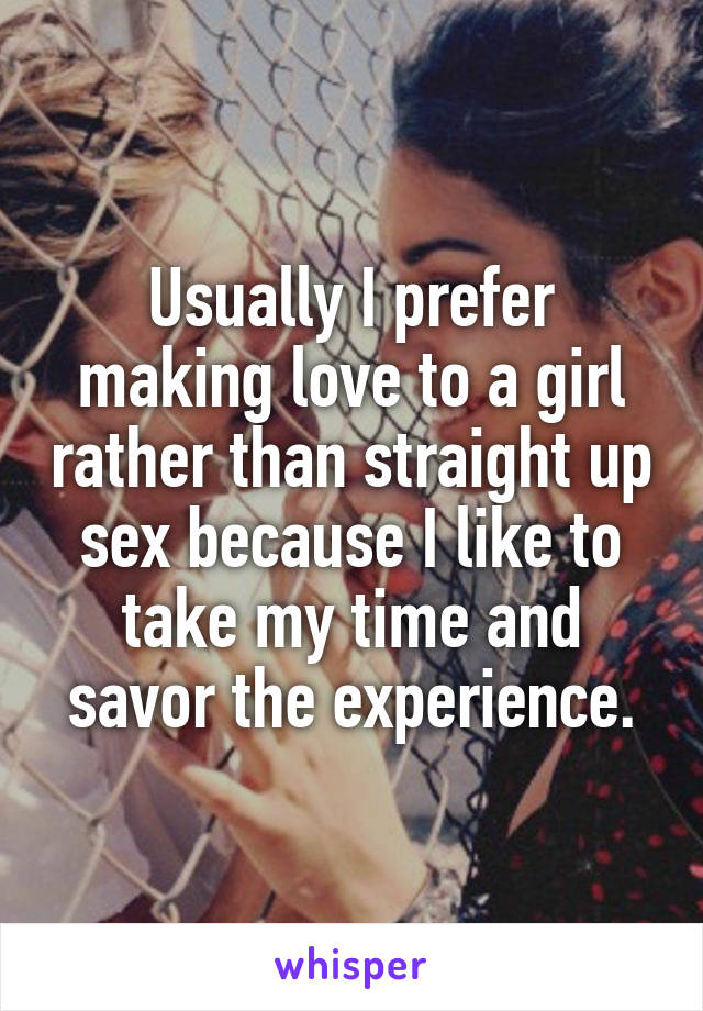Usually I prefer making love to a girl rather than straight up sex because I like to take my time and savor the experience.