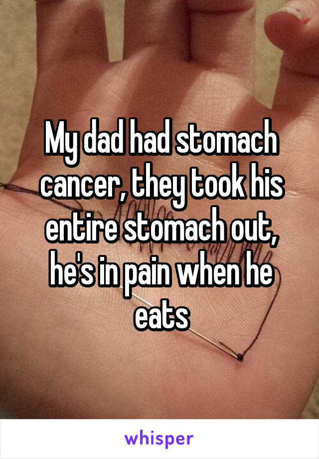 My dad had stomach cancer, they took his entire stomach out, he's in pain when he eats