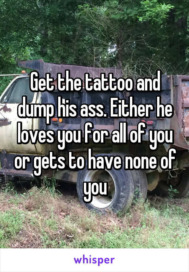 Get the tattoo and dump his ass. Either he loves you for all of you or gets to have none of you