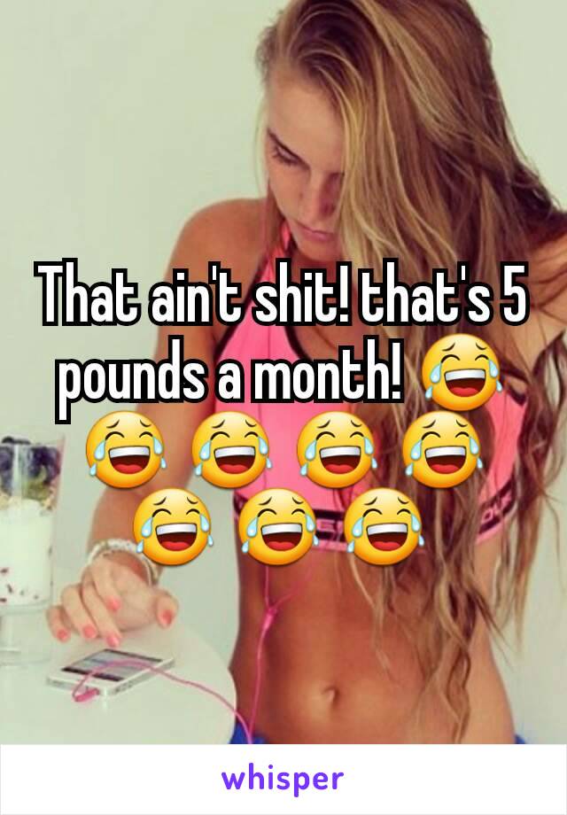 That ain't shit! that's 5 pounds a month! 😂 😂 😂 😂 😂 😂 😂 😂 