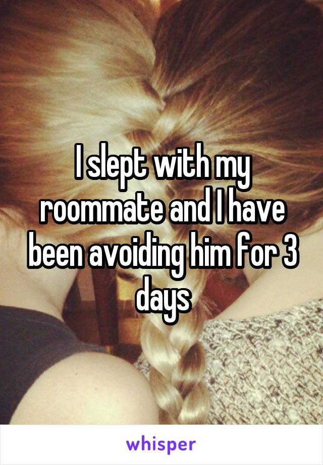 I slept with my roommate and I have been avoiding him for 3 days