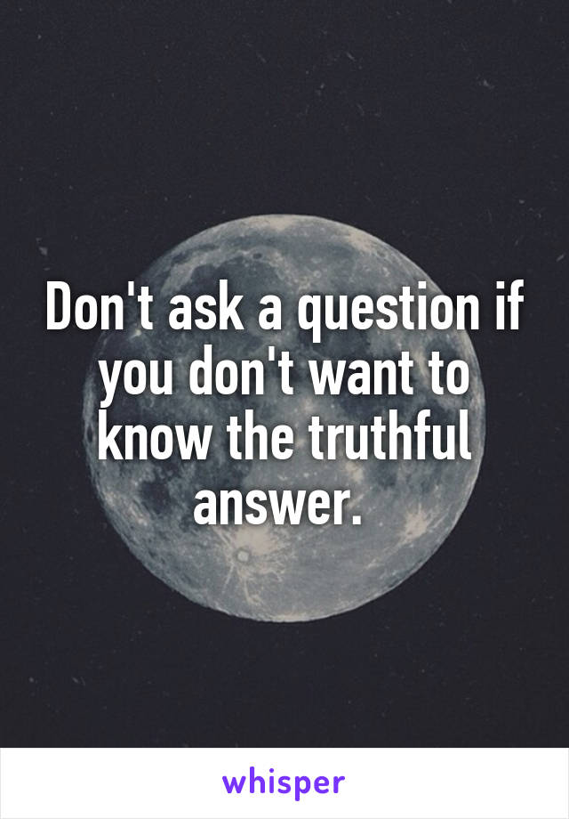 Don't ask a question if you don't want to know the truthful answer. 