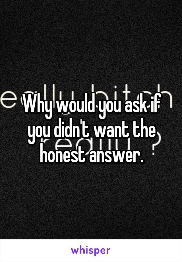 Why would you ask if you didn't want the honest answer.