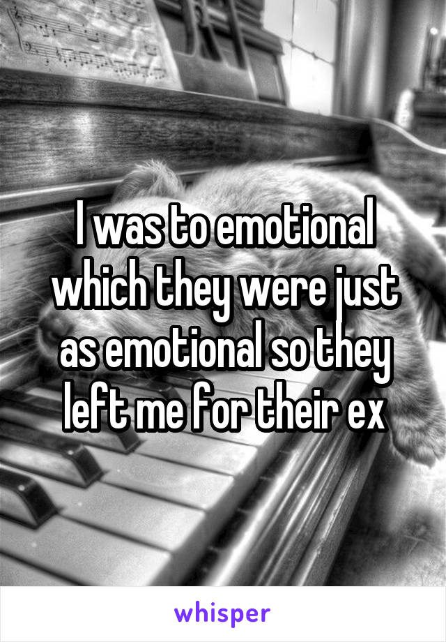 I was to emotional which they were just as emotional so they left me for their ex