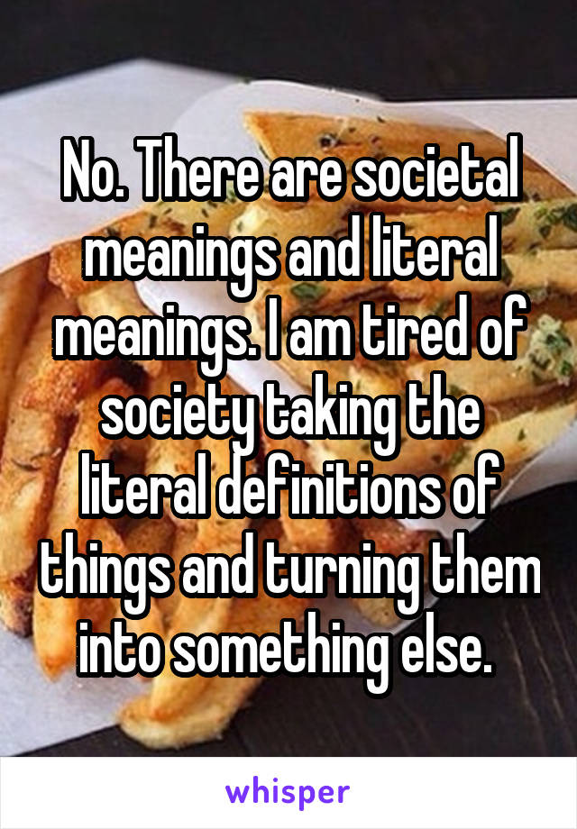 No. There are societal meanings and literal meanings. I am tired of society taking the literal definitions of things and turning them into something else. 