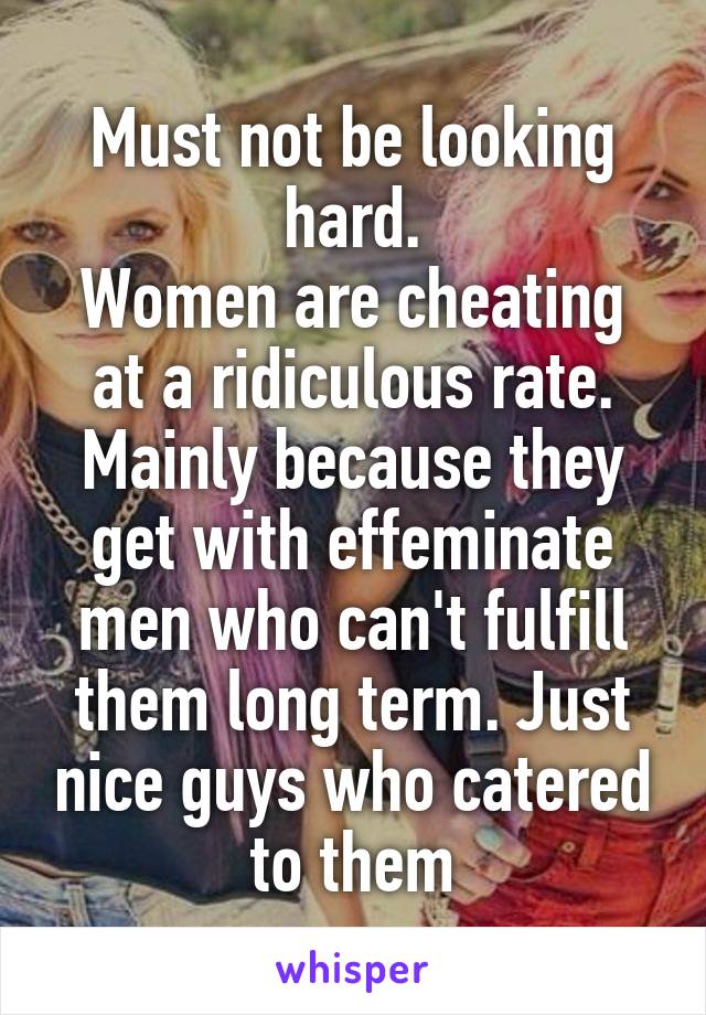 Must not be looking hard.
Women are cheating at a ridiculous rate. Mainly because they get with effeminate men who can't fulfill them long term. Just nice guys who catered to them