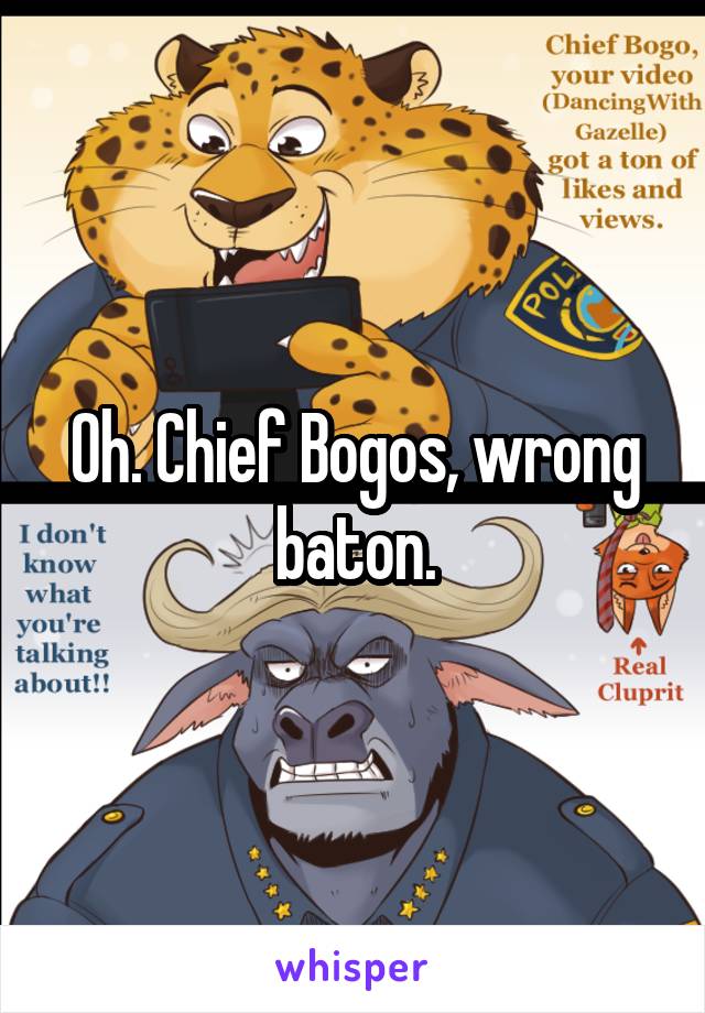 Oh. Chief Bogos, wrong baton.