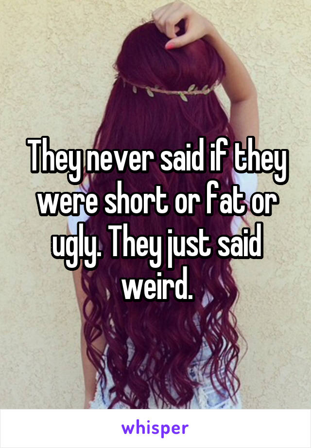 They never said if they were short or fat or ugly. They just said weird.