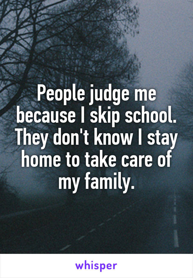 People judge me because I skip school. They don't know I stay home to take care of my family.