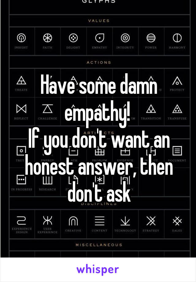 Have some damn empathy! 
If you don't want an honest answer, then don't ask