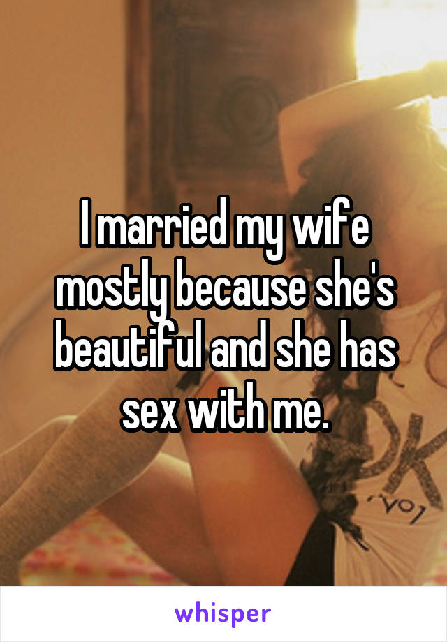 I married my wife mostly because she's beautiful and she has sex with me.