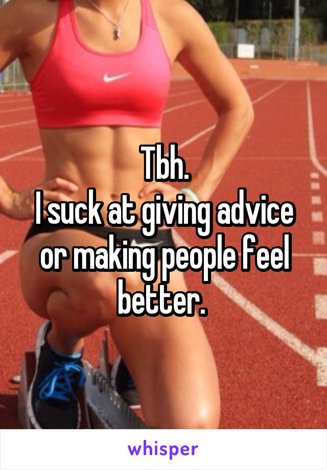 Tbh.
I suck at giving advice or making people feel better. 