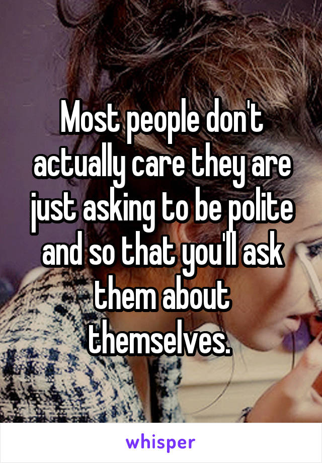 Most people don't actually care they are just asking to be polite and so that you'll ask them about themselves. 