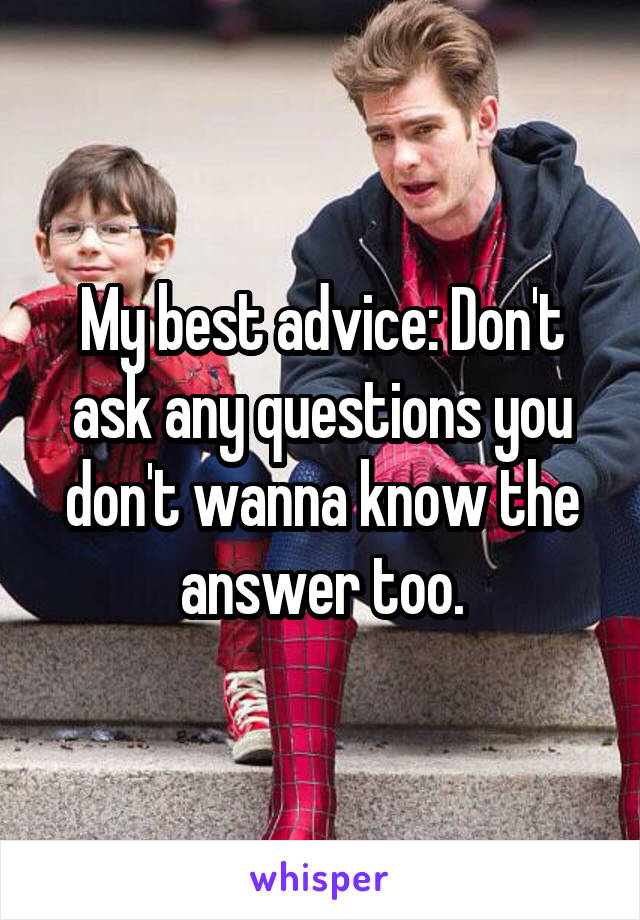 My best advice: Don't ask any questions you don't wanna know the answer too.