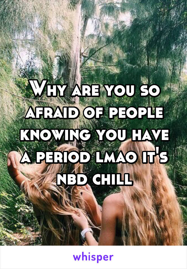 Why are you so afraid of people knowing you have a period lmao it's nbd chill