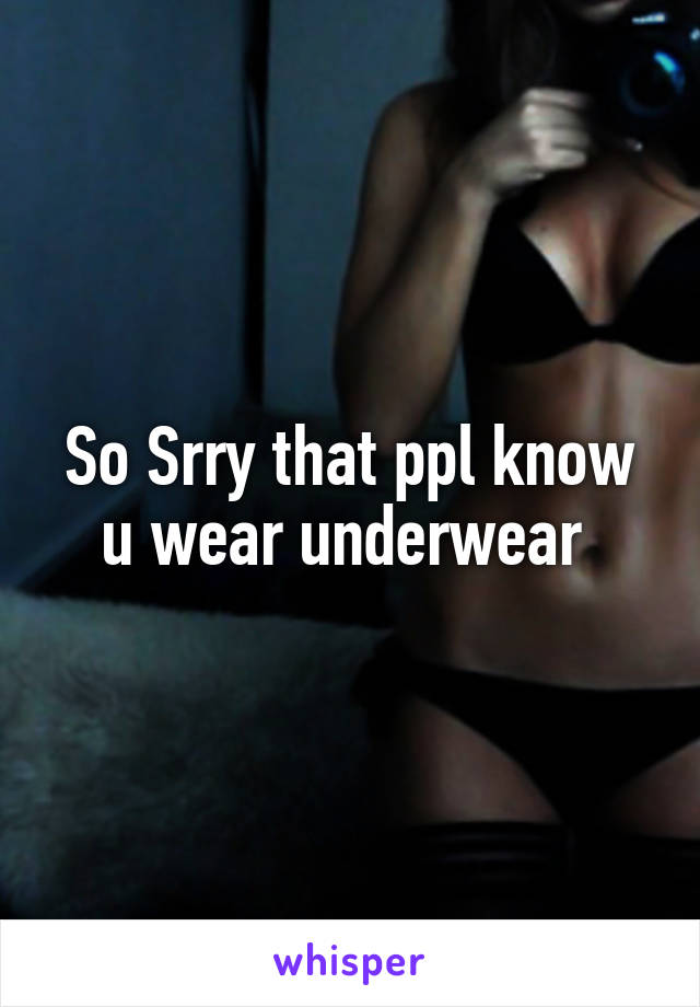 So Srry that ppl know u wear underwear 