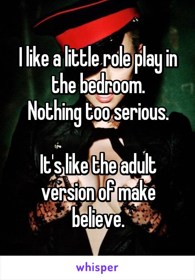 I like a little role play in the bedroom.
Nothing too serious.

It's like the adult version of make believe.